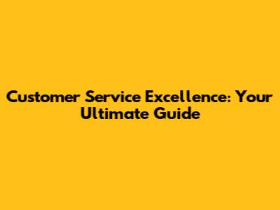 Customer Service Excellence: Your Ultimate Guide