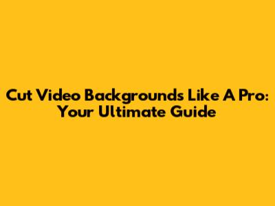 Cut Video Backgrounds Like A Pro: Your Ultimate Guide