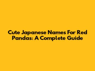 Cute Japanese Names For Red Pandas: A Complete Guide