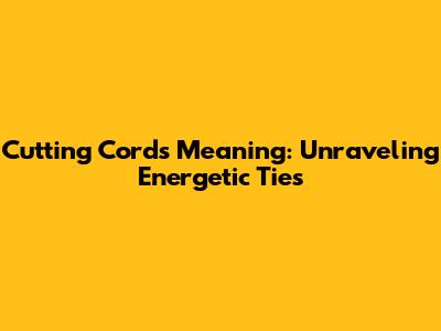 Cutting Cords Meaning: Unraveling Energetic Ties