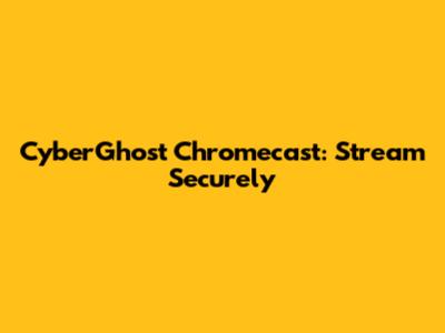 CyberGhost Chromecast: Stream Securely