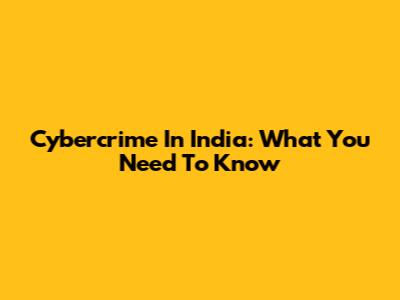 Cybercrime In India: What You Need To Know