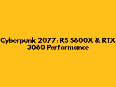 Cyberpunk 2077: R5 5600X & RTX 3060 Performance