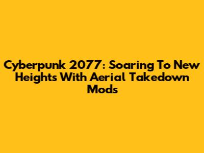 Cyberpunk 2077: Soaring To New Heights With Aerial Takedown Mods