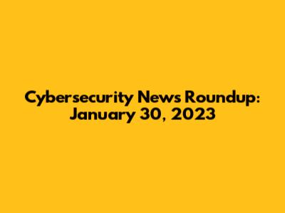 Cybersecurity News Roundup: January 30, 2023