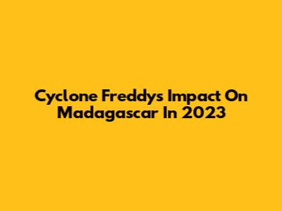 Cyclone Freddy's Impact On Madagascar In 2023