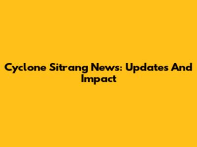 Cyclone Sitrang News: Updates And Impact