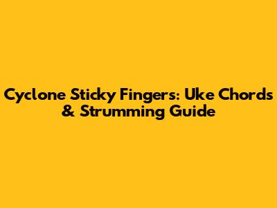 Cyclone Sticky Fingers: Uke Chords & Strumming Guide