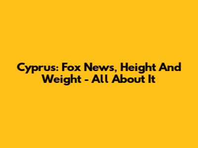 Cyprus: Fox News, Height And Weight - All About It