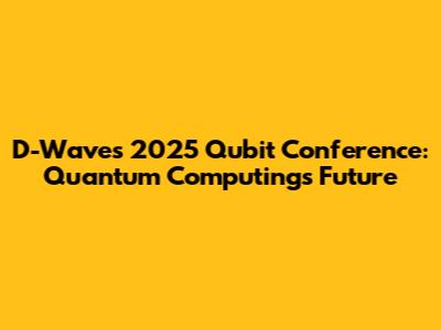 D-Wave's 2025 Qubit Conference: Quantum Computing's Future