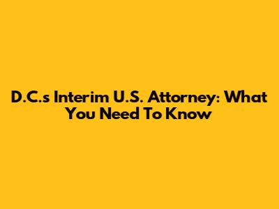D.C.'s Interim U.S. Attorney: What You Need To Know