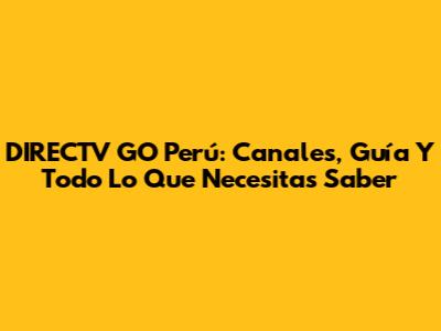 DIRECTV GO Perú: Canales, Guía Y Todo Lo Que Necesitas Saber