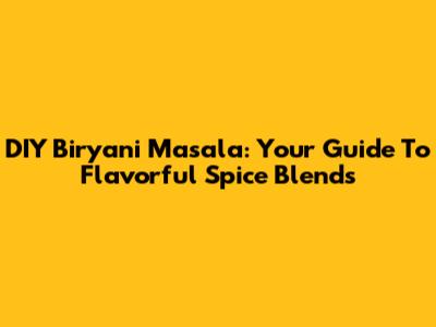 DIY Biryani Masala: Your Guide To Flavorful Spice Blends