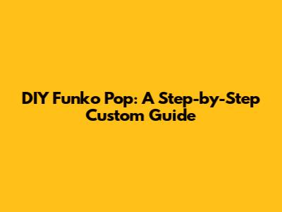DIY Funko Pop: A Step-by-Step Custom Guide