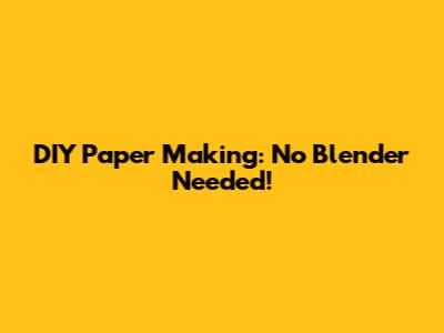 DIY Paper Making: No Blender Needed!