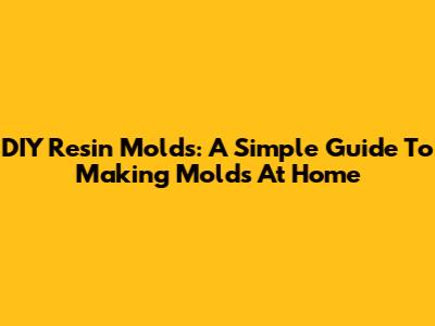 DIY Resin Molds: A Simple Guide To Making Molds At Home