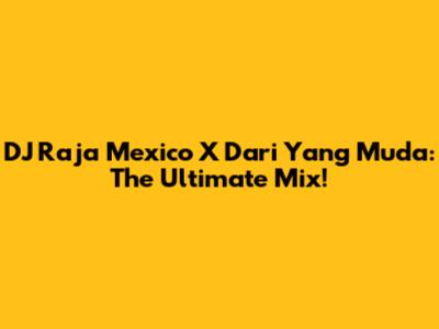 DJ Raja Mexico X Dari Yang Muda: The Ultimate Mix!
