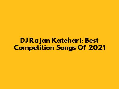 DJ Rajan Katehari: Best Competition Songs Of 2021