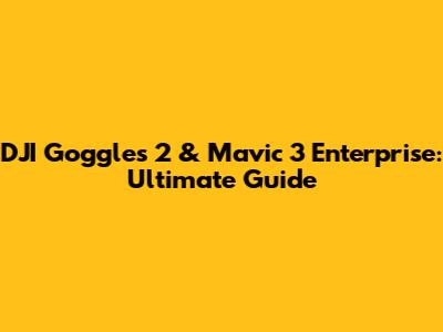 DJI Goggles 2 & Mavic 3 Enterprise: Ultimate Guide