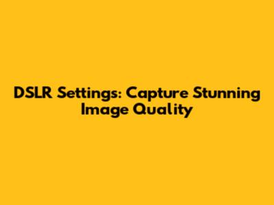 DSLR Settings: Capture Stunning Image Quality