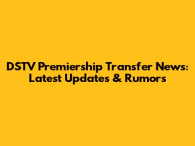 DSTV Premiership Transfer News: Latest Updates & Rumors