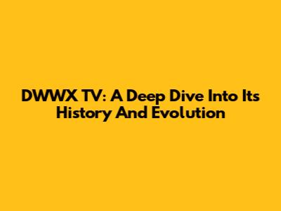 DWWX TV: A Deep Dive Into Its History And Evolution