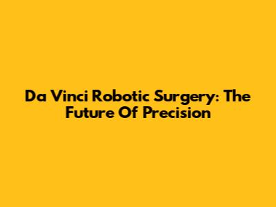 Da Vinci Robotic Surgery: The Future Of Precision