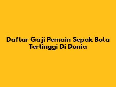 Daftar Gaji Pemain Sepak Bola Tertinggi Di Dunia