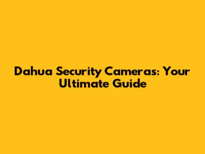 Dahua Security Cameras: Your Ultimate Guide
