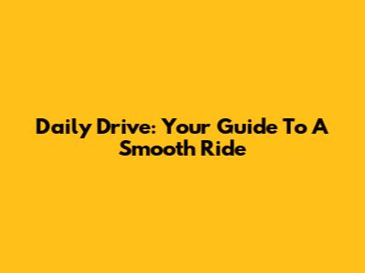 Daily Drive: Your Guide To A Smooth Ride