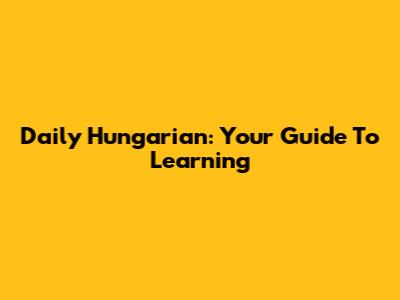 Daily Hungarian: Your Guide To Learning