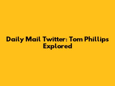 Daily Mail Twitter: Tom Phillips Explored