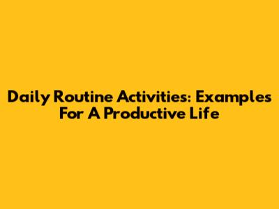 Daily Routine Activities: Examples For A Productive Life