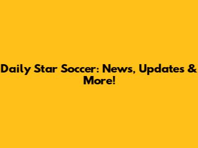 Daily Star Soccer: News, Updates & More!