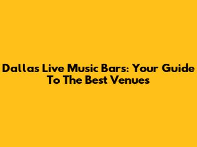 Dallas Live Music Bars: Your Guide To The Best Venues