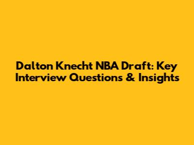 Dalton Knecht NBA Draft: Key Interview Questions & Insights