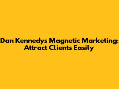 Dan Kennedy's Magnetic Marketing: Attract Clients Easily