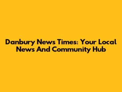 Danbury News Times: Your Local News And Community Hub