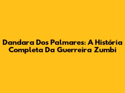 Dandara Dos Palmares: A História Completa Da Guerreira Zumbi