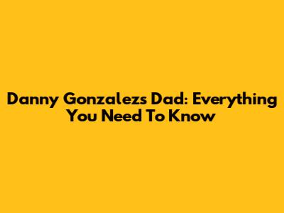 Danny Gonzalez's Dad: Everything You Need To Know