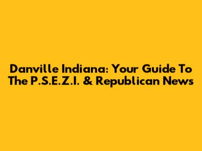 Danville Indiana: Your Guide To The P.S.E.Z.I. & Republican News