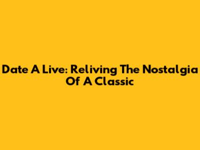 Date A Live: Reliving The Nostalgia Of A Classic