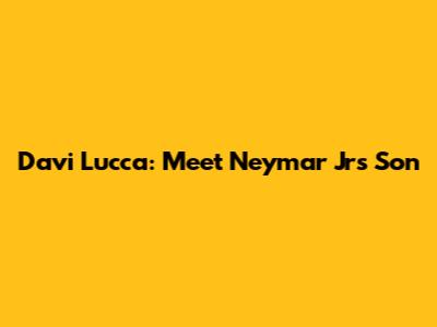 Davi Lucca: Meet Neymar Jr's Son