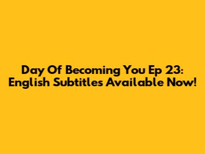 Day Of Becoming You Ep 23: English Subtitles Available Now!
