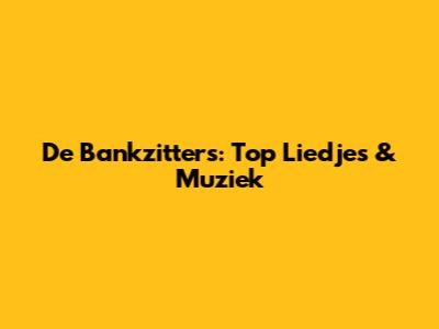 De Bankzitters: Top Liedjes & Muziek