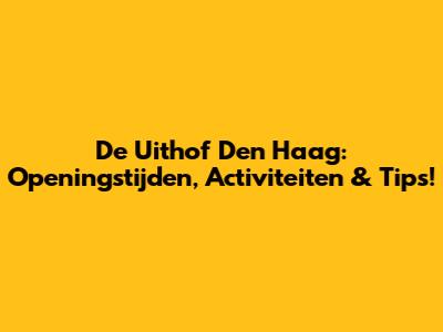 De Uithof Den Haag: Openingstijden, Activiteiten & Tips!