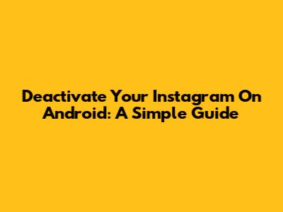 Deactivate Your Instagram On Android: A Simple Guide