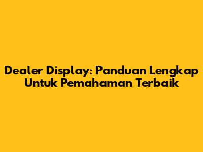 Dealer Display: Panduan Lengkap Untuk Pemahaman Terbaik