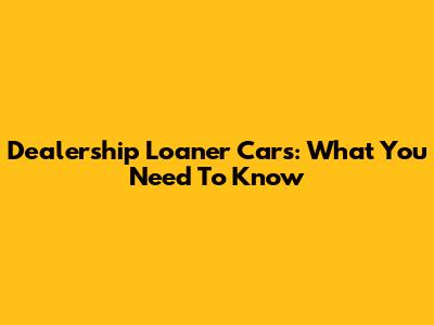 Dealership Loaner Cars: What You Need To Know