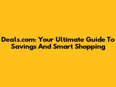 Deals.com: Your Ultimate Guide To Savings And Smart Shopping